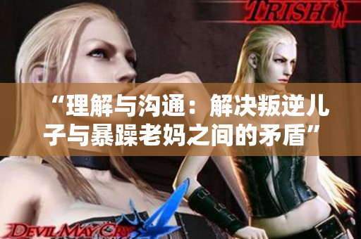 “理解与沟通:解决叛逆儿子与暴躁老妈之间的矛盾” “理解与沟通:解决叛逆儿子与暴躁老妈之间的矛盾”
