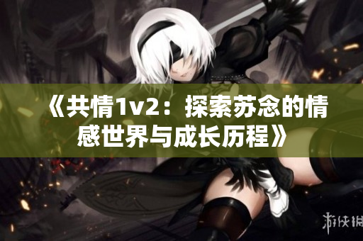 《共情1v2:探索苏念的情感世界与成长历程》 《共情1v2:探索苏念的情感世界与成长历程》