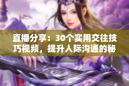 直播分享:30个实用交往技巧视频,提升人际沟通的秘诀和策略 直播分享:30个实用交往技巧视频,提升人际沟通的秘诀和策略
