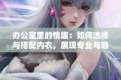 办公室里的情趣:如何选择与搭配内衣,展现专业与魅力的完美结合 办公室里的情趣:如何选择与搭配内衣,展现专业与魅力的完美结合