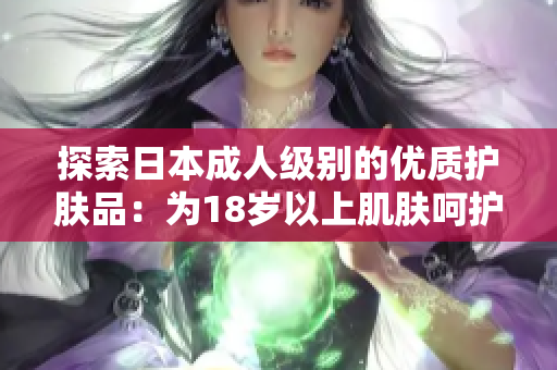 探索日本成人级别的优质护肤品:为18岁以上肌肤呵护的选择 探索日本成人级别的优质护肤品:为18岁以上肌肤呵护的选择
