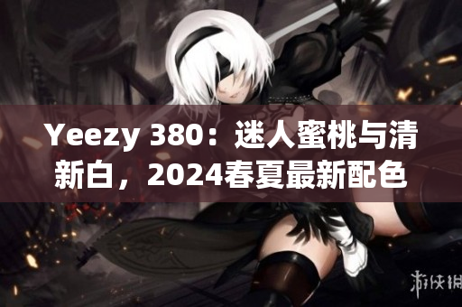 Yeezy 380:迷人蜜桃与清新白,2024春夏最新配色解析 Yeezy 380:迷人蜜桃与清新白,2024春夏最新配色解析