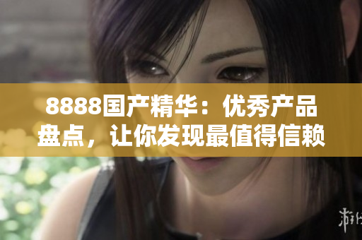 8888国产精华:优秀产品盘点,让你发现最值得信赖的国产好物 8888国产精华:优秀产品盘点,让你发现最值得信赖的国产好物