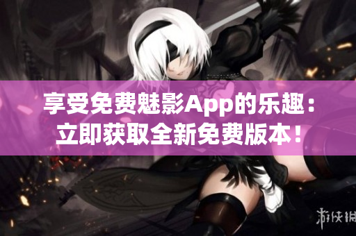 享受免费魅影App的乐趣:立即获取全新免费版本! 享受免费魅影App的乐趣:立即获取全新免费版本!