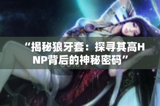 “揭秘狼牙套:探寻其高HNP背后的神秘密码” “揭秘狼牙套:探寻其高HNP背后的神秘密码”
