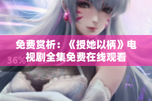 免费赏析:《授她以柄》电视剧全集免费在线观看 免费赏析:《授她以柄》电视剧全集免费在线观看