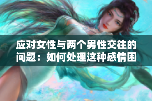 应对女性与两个男性交往的问题:如何处理这种感情困境 应对女性与两个男性交往的问题:如何处理这种感情困境