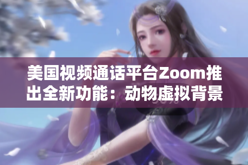 美国视频通话平台Zoom推出全新功能:动物虚拟背景 美国视频通话平台Zoom推出全新功能:动物虚拟背景
