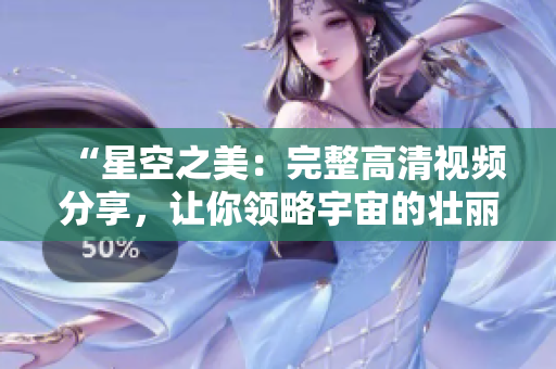 “星空之美:完整高清视频分享,让你领略宇宙的壮丽与神秘” “星空之美:完整高清视频分享,让你领略宇宙的壮丽与神秘”