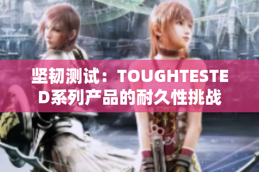 坚韧测试:TOUGHTESTED系列产品的耐久性挑战 坚韧测试:TOUGHTESTED系列产品的耐久性挑战