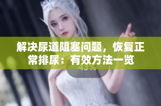 解决尿道阻塞问题,恢复正常排尿:有效方法一览 解决尿道阻塞问题,恢复正常排尿:有效方法一览
