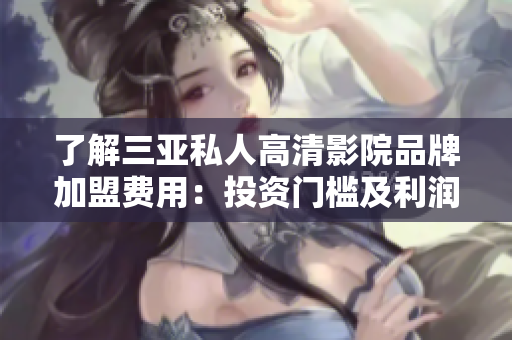 了解三亚私人高清影院品牌加盟费用:投资门槛及利润分析 了解三亚私人高清影院品牌加盟费用:投资门槛及利润分析