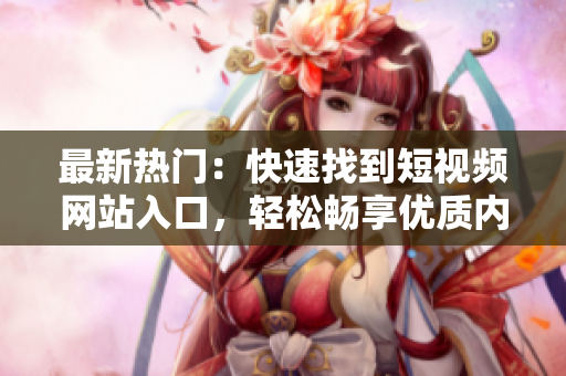 最新热门：快速找到短视频网站入口，轻松畅享优质内容