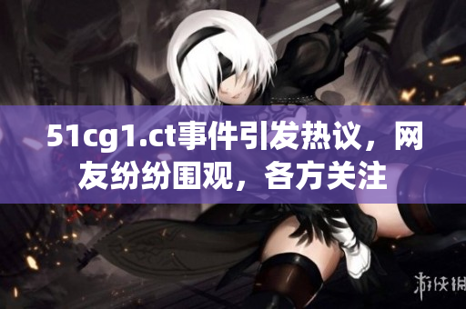 51cg1.ct事件引发热议,网友纷纷围观,各方关注 51cg1.ct事件引发热议,网友纷纷围观,各方关注