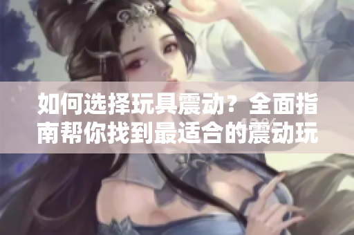 如何选择玩具震动?全面指南帮你找到最适合的震动玩具 如何选择玩具震动?全面指南帮你找到最适合的震动玩具