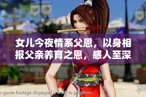 女儿今夜情系父恩,以身相报父亲养育之恩,感人至深 女儿今夜情系父恩,以身相报父亲养育之恩,感人至深