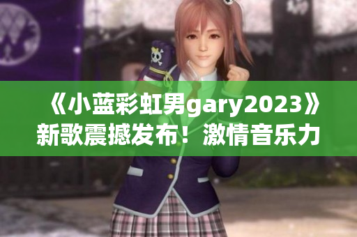 《小蓝彩虹男gary2023》新歌震撼发布!激情音乐力作引爆全球热潮 《小蓝彩虹男gary2023》新歌震撼发布!激情音乐力作引爆全球热潮