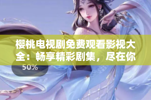樱桃电视剧免费观看影视大全:畅享精彩剧集,尽在你的指尖 樱桃电视剧免费观看影视大全:畅享精彩剧集,尽在你的指尖