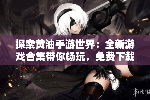 探索黄油手游世界:全新游戏合集带你畅玩,免费下载体验精彩无限 探索黄油手游世界:全新游戏合集带你畅玩,免费下载体验精彩无限