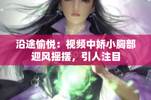 沿途愉悦:视频中娇小胸部迎风摇摆,引人注目 沿途愉悦:视频中娇小胸部迎风摇摆,引人注目