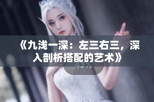 《九浅一深:左三右三,深入剖析搭配的艺术》 《九浅一深:左三右三,深入剖析搭配的艺术》