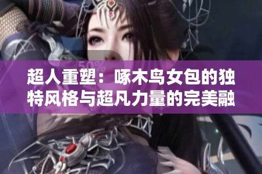 超人重塑:啄木鸟女包的独特风格与超凡力量的完美融合 超人重塑:啄木鸟女包的独特风格与超凡力量的完美融合