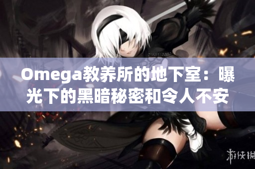 Omega教养所的地下室:曝光下的黑暗秘密和令人不安的真相 Omega教养所的地下室:曝光下的黑暗秘密和令人不安的真相