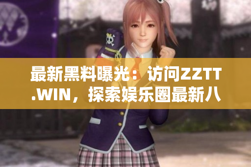 最新黑料曝光:访问ZZTT.WIN,探索娱乐圈最新八卦与热点内幕 最新黑料曝光:访问ZZTT.WIN,探索娱乐圈最新八卦与热点内幕