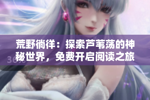 荒野徜徉:探索芦苇荡的神秘世界,免费开启阅读之旅! 荒野徜徉:探索芦苇荡的神秘世界,免费开启阅读之旅!