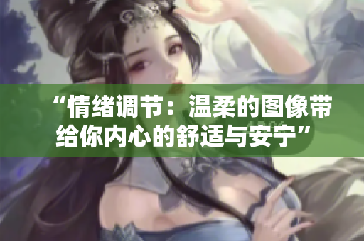 “情绪调节:温柔的图像带给你内心的舒适与安宁” “情绪调节:温柔的图像带给你内心的舒适与安宁”