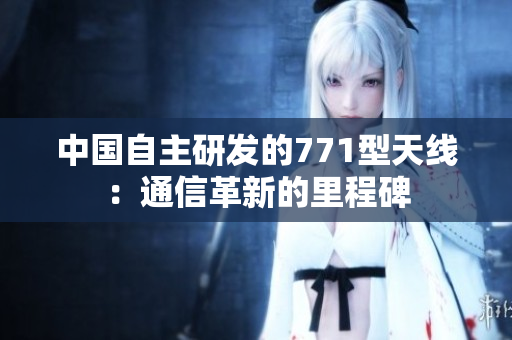 中国自主研发的771型天线:通信革新的里程碑 中国自主研发的771型天线:通信革新的里程碑