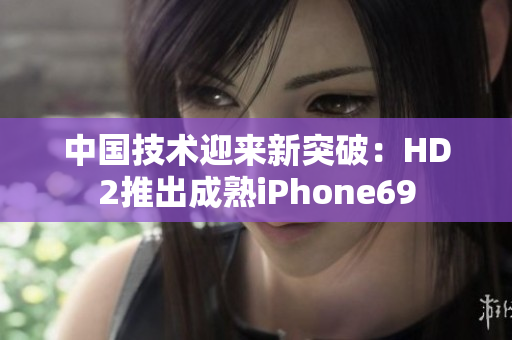 中国技术迎来新突破:HD2推出成熟iPhone69 中国技术迎来新突破:HD2推出成熟iPhone69