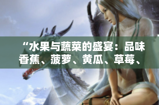 “水果与蔬菜的盛宴:品味香蕉、菠萝、黄瓜、草莓、樱桃、榴莲、茄子的美妙滋味” “水果与蔬菜的盛宴:品味香蕉、菠萝、黄瓜、草莓、樱桃、榴莲、茄子的美妙滋味”