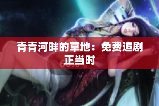 青青河畔的草地：免费追剧正当时