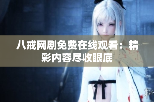 八戒网剧免费在线观看:精彩内容尽收眼底 八戒网剧免费在线观看:精彩内容尽收眼底