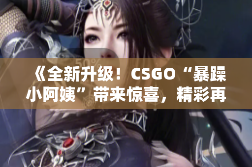 《全新升级!CSGO“暴躁小阿姨”带来惊喜,精彩再现等你来战》 《全新升级!CSGO“暴躁小阿姨”带来惊喜,精彩再现等你来战》