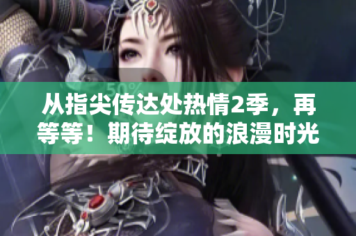 从指尖传达处热情2季,再等等!期待绽放的浪漫时光,敬请期待! 从指尖传达处热情2季,再等等!期待绽放的浪漫时光,敬请期待!