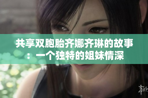 共享双胞胎齐娜齐琳的故事:一个独特的姐妹情深 共享双胞胎齐娜齐琳的故事:一个独特的姐妹情深