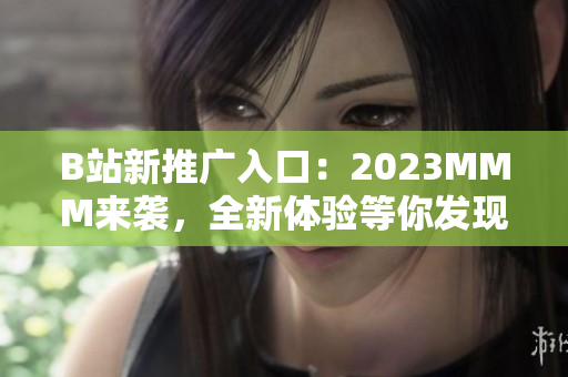 B站新推广入口:2023MMM来袭,全新体验等你发现! B站新推广入口:2023MMM来袭,全新体验等你发现!