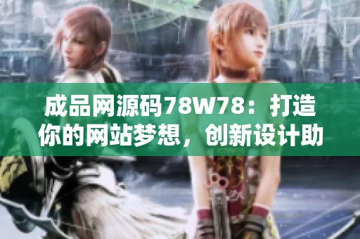成品网源码78W78：打造你的网站梦想，创新设计助力你的在线业务