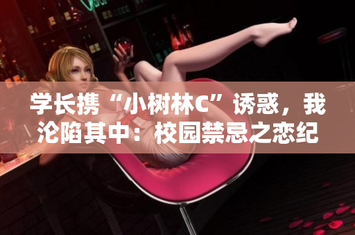 学长携“小树林C”诱惑,我沦陷其中:校园禁忌之恋纪实 学长携“小树林C”诱惑,我沦陷其中:校园禁忌之恋纪实