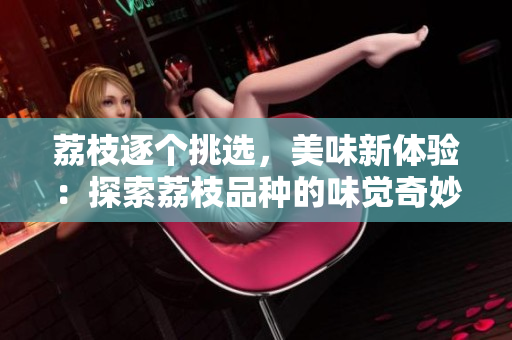 荔枝逐个挑选,美味新体验:探索荔枝品种的味觉奇妙 荔枝逐个挑选,美味新体验:探索荔枝品种的味觉奇妙