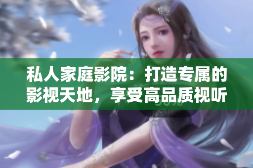 私人家庭影院:打造专属的影视天地,享受高品质视听体验 私人家庭影院:打造专属的影视天地,享受高品质视听体验