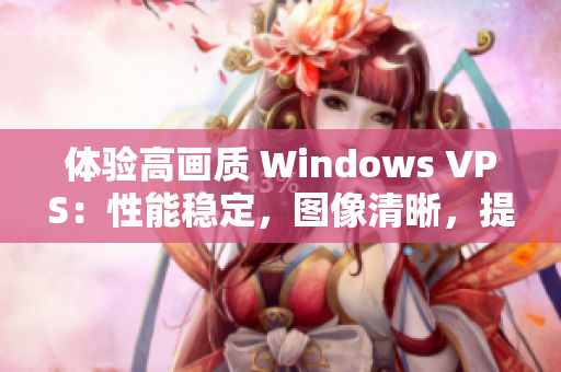 体验高画质 Windows VPS:性能稳定,图像清晰,提供专业服务 体验高画质 Windows VPS:性能稳定,图像清晰,提供专业服务
