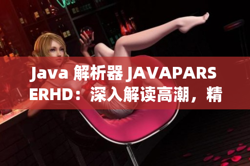 Java 解析器 JAVAPARSERHD：深入解读高潮，精准分析细节