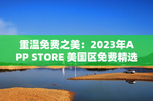 重温免费之美:2023年APP STORE 美国区免费精选 重温免费之美:2023年APP STORE 美国区免费精选