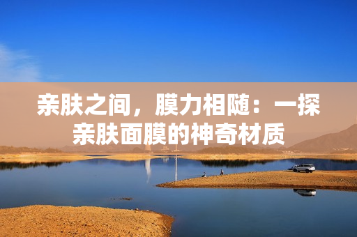 亲肤之间，膜力相随：一探亲肤面膜的神奇材质