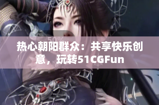 热心朝阳群众:共享快乐创意,玩转51CGFun 热心朝阳群众:共享快乐创意,玩转51CGFun