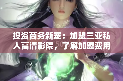 投资商务新宠：加盟三亚私人高清影院，了解加盟费用及商机