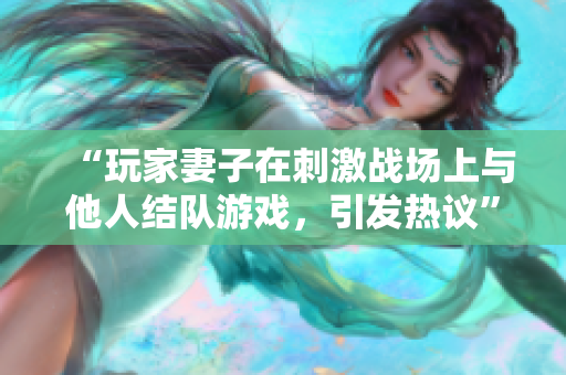 “玩家妻子在刺激战场上与他人结队游戏,引发热议” “玩家妻子在刺激战场上与他人结队游戏,引发热议”